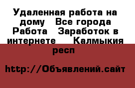 Удаленная работа на дому - Все города Работа » Заработок в интернете   . Калмыкия респ.